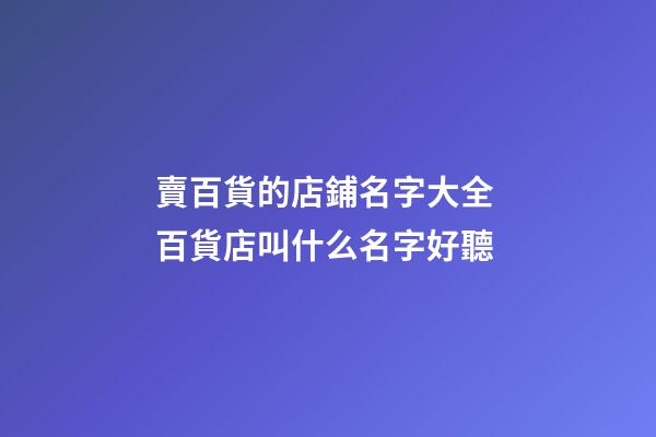 賣百貨的店鋪名字大全 百貨店叫什么名字好聽-第1張-店鋪起名-玄機派